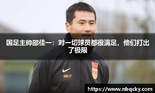 国足主帅邵佳一：对一切球员都很满足，他们打出了极限