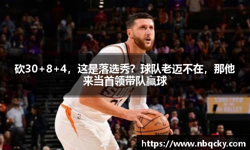 砍30+8+4，这是落选秀？球队老迈不在，那他来当首领带队赢球