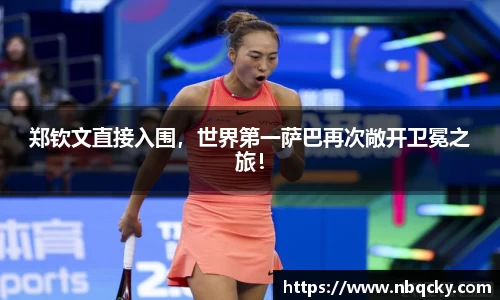 郑钦文直接入围，世界第一萨巴再次敞开卫冕之旅！