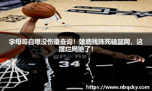 字母哥自曝没伤遭查询！雄鹿残阵死磕篮网，这摆烂局绝了！